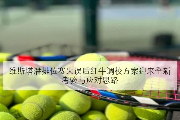 维斯塔潘排位赛失误后红牛调校方案迎来全新考验与应对思路