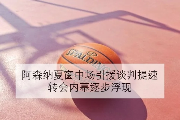 阿森纳夏窗中场引援谈判提速 转会内幕逐步浮现